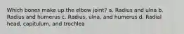 Which bones make up the elbow joint? a. Radius and ulna b. Radius and humerus c. Radius, ulna, and humerus d. Radial head, capitulum, and trochlea