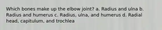 Which bones make up the elbow joint? a. Radius and ulna b. Radius and humerus c. Radius, ulna, and humerus d. Radial head, capitulum, and trochlea