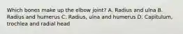 Which bones make up the elbow joint? A. Radius and ulna B. Radius and humerus C. Radius, ulna and humerus D. Capitulum, trochlea and radial head