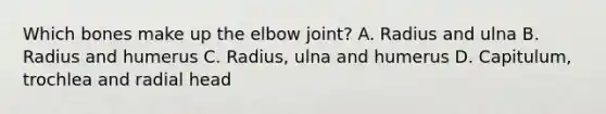 Which bones make up the elbow joint? A. Radius and ulna B. Radius and humerus C. Radius, ulna and humerus D. Capitulum, trochlea and radial head