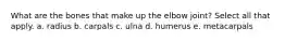 What are the bones that make up the elbow joint? Select all that apply. a. radius b. carpals c. ulna d. humerus e. metacarpals