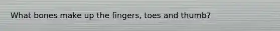 What bones make up the fingers, toes and thumb?