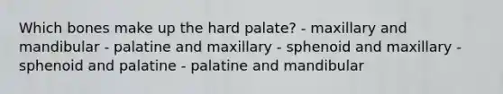 Which bones make up the hard palate? - maxillary and mandibular - palatine and maxillary - sphenoid and maxillary - sphenoid and palatine - ​palatine and mandibular