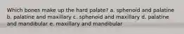 Which bones make up the hard palate? a. ​sphenoid and palatine b. ​palatine and maxillary c. ​sphenoid and maxillary d. ​palatine and mandibular e. ​maxillary and mandibular