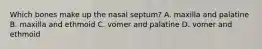 Which bones make up the nasal septum? A. maxilla and palatine B. maxilla and ethmoid C. vomer and palatine D. vomer and ethmoid