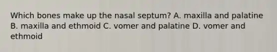 Which bones make up the nasal septum? A. maxilla and palatine B. maxilla and ethmoid C. vomer and palatine D. vomer and ethmoid