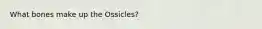 What bones make up the Ossicles?