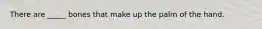 There are _____ bones that make up the palm of the hand.