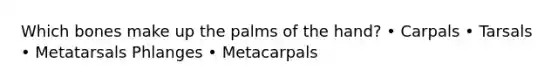 Which bones make up the palms of the hand? • Carpals • Tarsals • Metatarsals Phlanges • Metacarpals