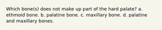 Which bone(s) does not make up part of the hard palate? a. ethmoid bone. b. palatine bone. c. maxillary bone. d. palatine and maxillary bones.