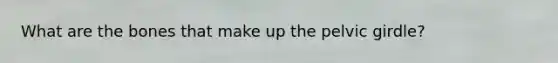 What are the bones that make up the pelvic girdle?