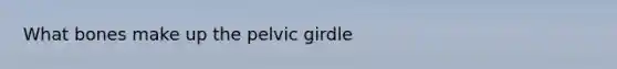 What bones make up the <a href='https://www.questionai.com/knowledge/k9xWFjlOIm-pelvic-girdle' class='anchor-knowledge'>pelvic girdle</a>