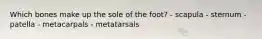 Which bones make up the sole of the foot? - scapula - sternum - patella - ​metacarpals - ​metatarsals