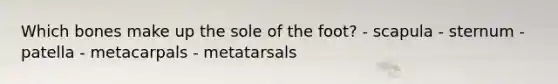 Which bones make up the sole of the foot? - scapula - sternum - patella - ​metacarpals - ​metatarsals