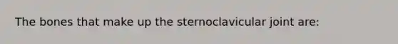 The bones that make up the sternoclavicular joint are: