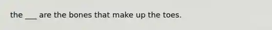 the ___ are the bones that make up the toes.