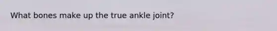 What bones make up the true ankle joint?