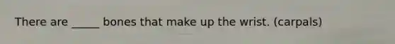 There are _____ bones that make up the wrist. (carpals)