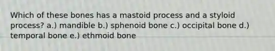 Which of these bones has a mastoid process and a styloid process? a.) mandible b.) sphenoid bone c.) occipital bone d.) temporal bone e.) ethmoid bone