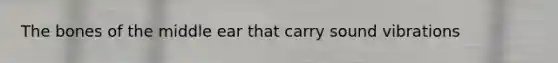 The bones of the middle ear that carry sound vibrations