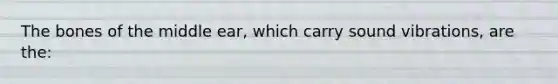 The bones of the middle ear, which carry sound vibrations, are the: