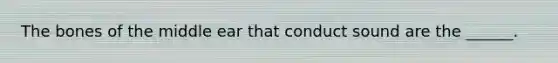 The bones of the middle ear that conduct sound are the ______.