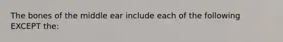 The bones of the middle ear include each of the following EXCEPT the: