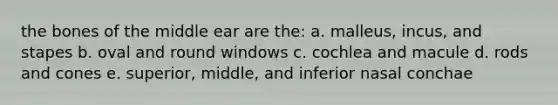 the bones of the middle ear are the: a. malleus, incus, and stapes b. oval and round windows c. cochlea and macule d. rods and cones e. superior, middle, and inferior nasal conchae