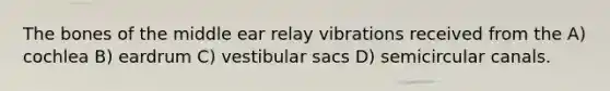 The bones of the middle ear relay vibrations received from the A) cochlea B) eardrum C) vestibular sacs D) semicircular canals.