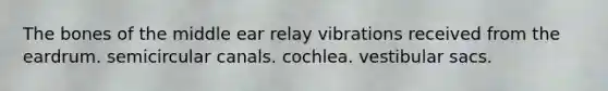 The bones of the middle ear relay vibrations received from the eardrum. semicircular canals. cochlea. vestibular sacs.