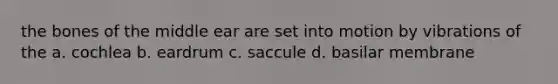 the bones of the middle ear are set into motion by vibrations of the a. cochlea b. eardrum c. saccule d. basilar membrane