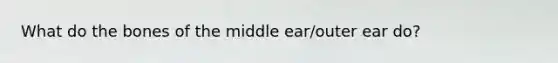 What do the bones of the middle ear/outer ear do?