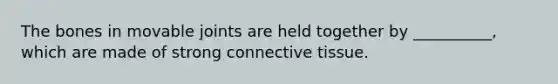 The bones in movable joints are held together by __________, which are made of strong connective tissue.