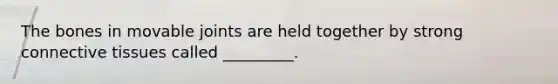 The bones in movable joints are held together by strong connective tissues called _________.