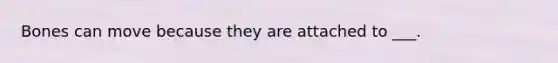 Bones can move because they are attached to ___.