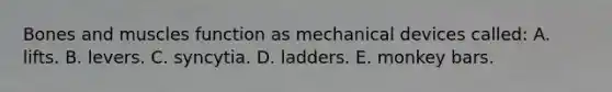 Bones and muscles function as mechanical devices called: A. lifts. B. levers. C. syncytia. D. ladders. E. monkey bars.