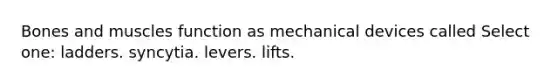 Bones and muscles function as mechanical devices called Select one: ladders. syncytia. levers. lifts.