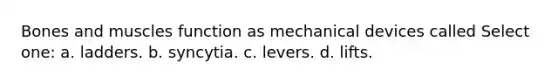 Bones and muscles function as mechanical devices called Select one: a. ladders. b. syncytia. c. levers. d. lifts.