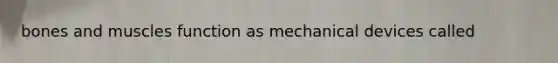 bones and muscles function as mechanical devices called