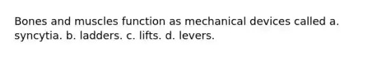 Bones and muscles function as mechanical devices called a. syncytia. b. ladders. c. lifts. d. levers.