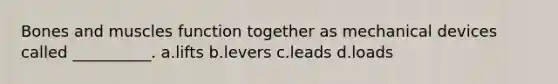 Bones and muscles function together as mechanical devices called __________. a.lifts b.levers c.leads d.loads