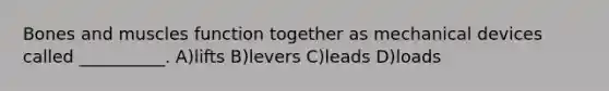 Bones and muscles function together as mechanical devices called __________. A)lifts B)levers C)leads D)loads