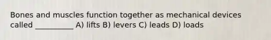 Bones and muscles function together as mechanical devices called __________ ​A) lifts​ ​B) levers ​C) leads ​D) loads