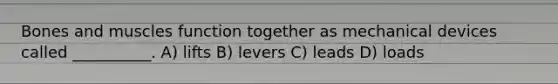 Bones and muscles function together as mechanical devices called __________. A) lifts B) levers C) leads D) loads