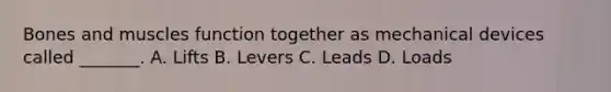 Bones and muscles function together as mechanical devices called _______. A. Lifts B. Levers C. Leads D. Loads