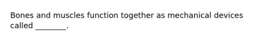 Bones and muscles function together as mechanical devices called ________.