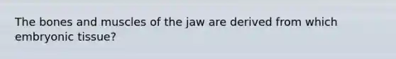 The bones and muscles of the jaw are derived from which embryonic tissue?