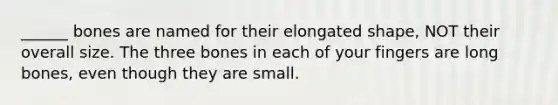 ______ bones are named for their elongated shape, NOT their overall size. The three bones in each of your fingers are long bones, even though they are small.