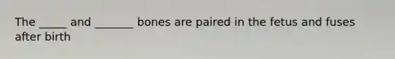 The _____ and _______ bones are paired in the fetus and fuses after birth