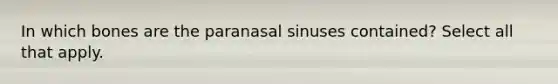 In which bones are the paranasal sinuses contained? Select all that apply.